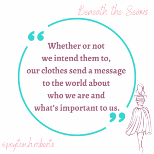 A graphic featuring a circular teal quotation mark design with the book title “Beneath the Seams” written in pink script at the top. Inside the circle is the quote: “Whether or not we intend them to, our clothes send a message to the world about who we are and what’s important to us.” A simple line illustration of a woman in a dress stands on the right side, and the handle @peyton.h.roberts appears in pink script in the lower left corner.